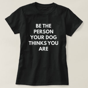 Seien Sie die Person, die Ihr Hund denkt, dass Sie T-Shirt