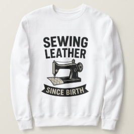 Sewing Leather Since Birth Funny Leatherworker Sweatshirt