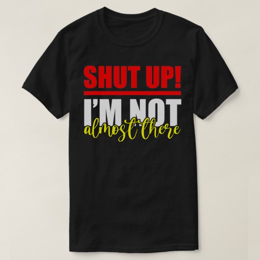 Shut Up, I'm Not Almost There T-Shirt (Design vorne)