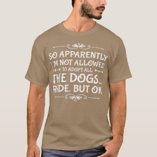 So Apparently I'm Not Allowed To Adopt All The Dog T-Shirt