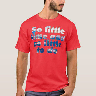 So wenig Zeit und so wenig zu tun T-Shirt