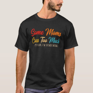 Some Moms Cuss Too Much It's Me I'm Some Moms T-Shirt