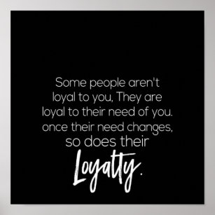 some people aren't loyal to you they are loyal to poster