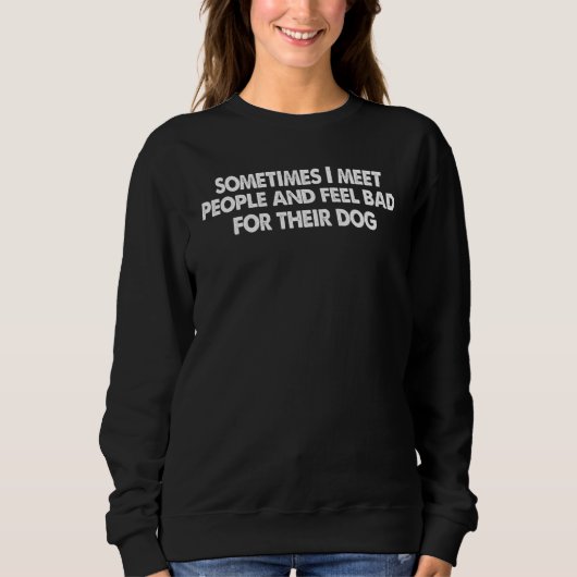 Sometimes I meet people and feel bad for their dog Sweatshirt (Vorderseite)