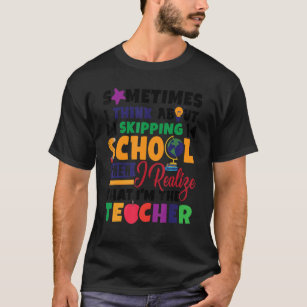 Sometimes I Think About Skipping School  Teacher T-Shirt