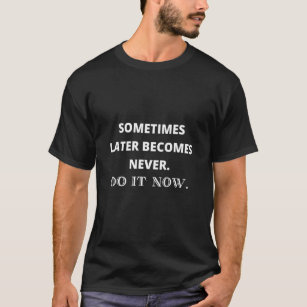 Sometimes Later Becomes Never Do It Now Inspiratio T-Shirt