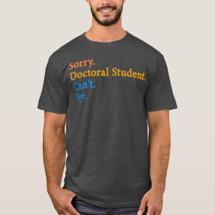Sorry Doctoral Student Canx27t Bye 11 T-Shirt