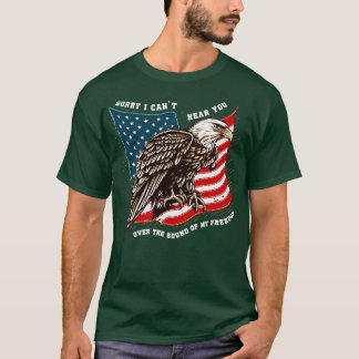Sorry I Cant Hear You Over The Sound Of My Freedom T-Shirt
