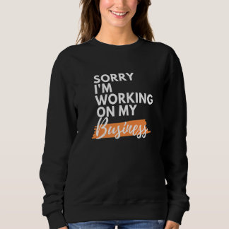 Sorry I'm Working On My Business Funny Small Busin Sweatshirt