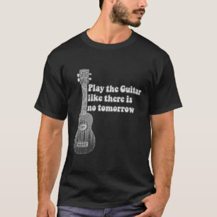 Spielen Sie die Gitarre, wie es kein Morgen gibt T-Shirt