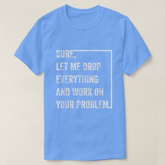 Sure Let Me Drop Everything And Work On Your Probl T-Shirt (Design vorne)