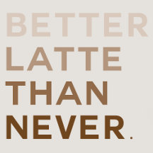 BETTER LATTE THAN NEVER! TYPOGRAPHY COLLECTION