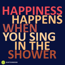 Happiness happens when you sing in the shower