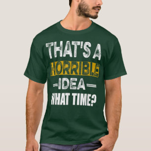 That's A Horrible Idea What Time Funny Sarcastic  T-Shirt