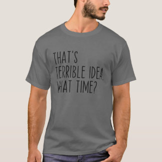 That's A Terrible Idea What Time? Funny Sarcastic T-Shirt