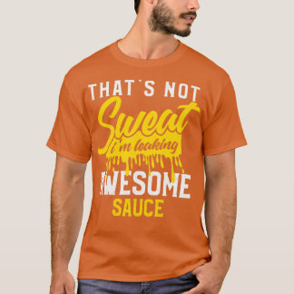 Thats Not Sweat Im Leaking Awesome Sauce T-Shirt