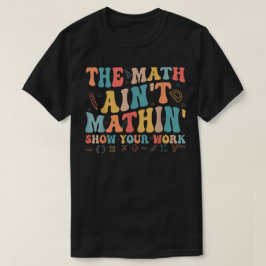 The Math Ain't Mathin Show Your Work Funny Math T-Shirt
