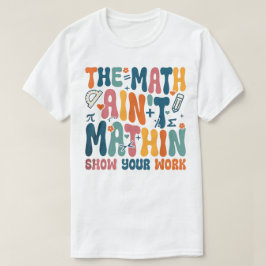 The Math Ain't Mathin Show Your Work Funny Math T-Shirt