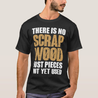 There Is No Scrap Wood Just Pieces Not Yet Used Lo T-Shirt