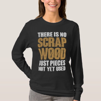 There Is No Scrap Wood Just Pieces Not Yet Used Lo T-Shirt