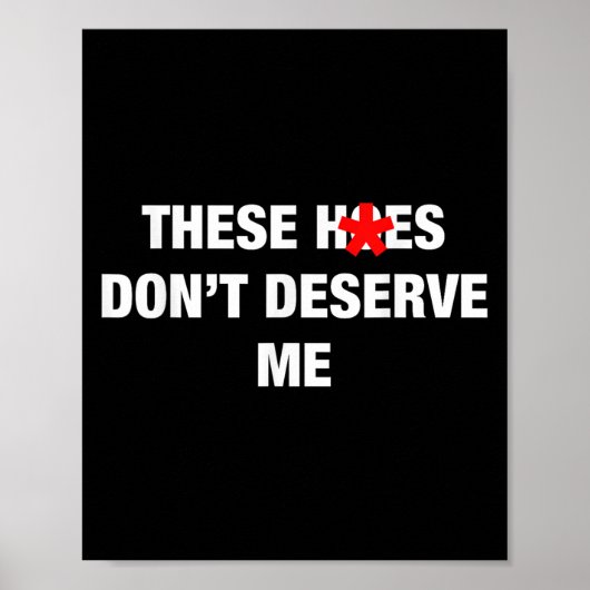 These H.oes Don't Deserve Me Funny Meme  Poster (Vorne)