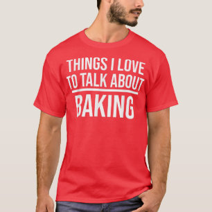 Things I Love To Talk About Funny Baking Baker T-Shirt