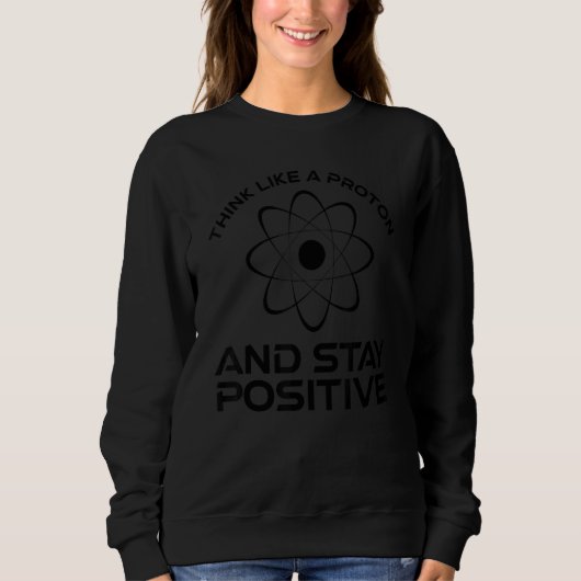 Think Like A Proton And Stay Positive Science 1 Sweatshirt (Vorderseite)