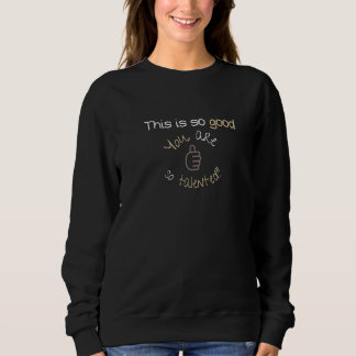This is so good You are so talented Sweatshirt