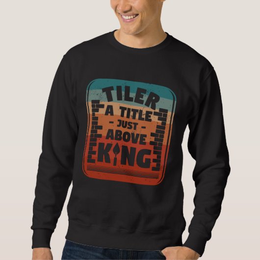 Tiler A Title Just Above King Tilers Tile Tiling T Sweatshirt (Vorderseite)