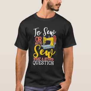 To Sew Or Not To Sew What A Stupid Question  Sewin T-Shirt