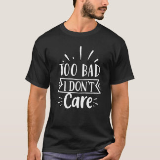 Too Bad I Don't Care T-Shirt