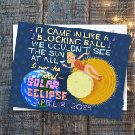 Total Solar Eclipse 8. April 2024 American Funny Postkarte<br><div class="desc">Am 8. April 2024 wird in weiten Teilen der Vereinigten Staaten eine totale Sonnenfinsternis sichtbar sein. Es heißt "Great American Solar Eclipse". Wenn Sie dieses aufregende Ereignis feiern möchten, ist dieses humorvolle Design perfekt für Sie. Der Wangen-Parodie-Text imitiert Texte und sagt: "Es kam wie ein Blockball hinein / Wir konnten...</div>