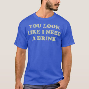 Trinken Sie aussehen, als brauche ich ein Getränk T-Shirt