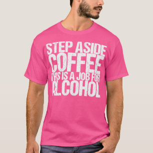 Tritt weg von Kaffee, das ist ein Job für Alkohol T-Shirt