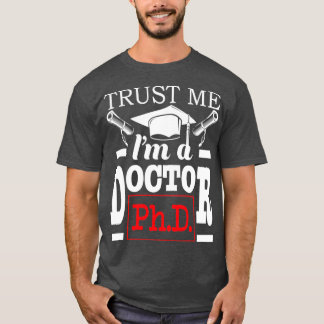 Trust Me Ix27m A Doctor PhD Graduate PhD Graduatio T-Shirt