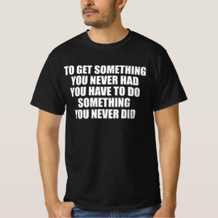 Um etwas zu bekommen, das du noch nie hattest, mus T-Shirt