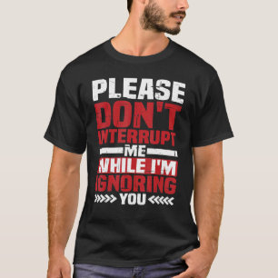 Unterbrich mich bitte nicht, während ich dich igno T-Shirt