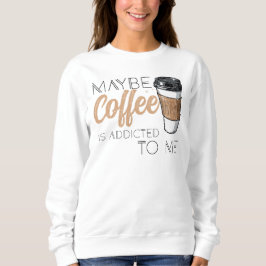 Vielleicht ist Kaffee süchtig nach mir Sweatshirt