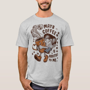 Vielleicht ist Kaffee süchtig nach mir T-Shirt
