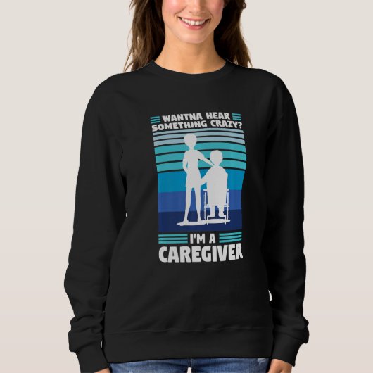 wanna hear crazy I'm a caregiver caregiving Sweatshirt (Vorderseite)