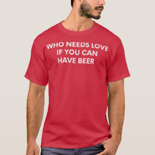 Wer Liebe braucht, wenn man Bier haben kann  T-Shirt