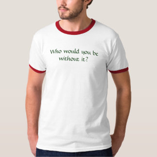 Wer würden Sie ohne es sein? T-Shirt