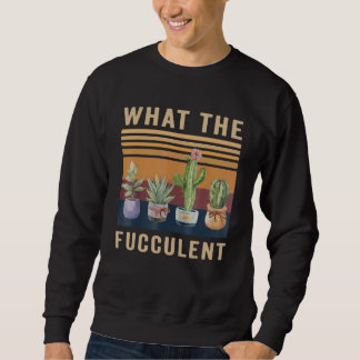 What The Fucculent Cactus Succulents Plants Garden Sweatshirt