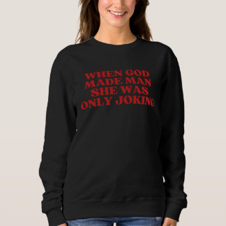 When God Made Man She Was Only Joking  Sarcastic Sweatshirt