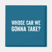 Whose Car We Gonna Take_ Funny Quote Magnet (Vorne)