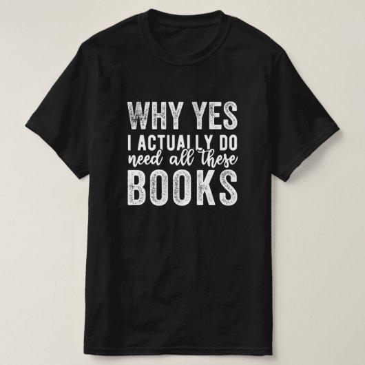 Why Yes, I Actually Do Need All These Books T-Shirt (Design vorne)