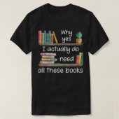 Why Yes I Actually Do Need All These Books T-Shirt (Design vorne)