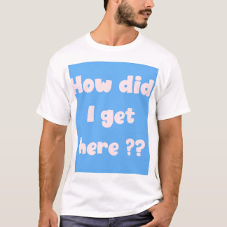Wie bin ich hierhergekommen?  T-Shirt