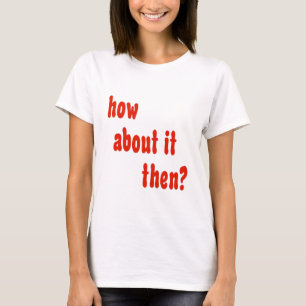 Wie über es dann? T-Shirt