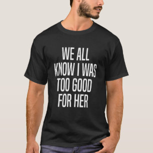 Wir alle wissen, ich war zu gut für ihre Scheidung T-Shirt